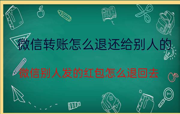 微信转账怎么退还给别人的 微信别人发的红包怎么退回去？